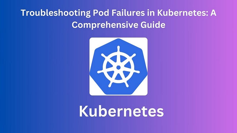 Troubleshooting Pod Failures in Kubernetes: A Comprehensive Guide